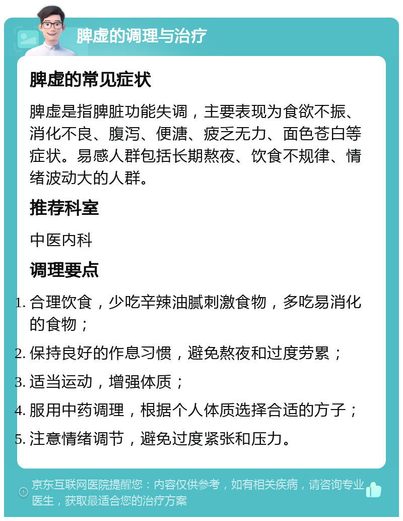 脾虚的调理与治疗 脾虚的常见症状 脾虚是指脾脏功能失调，主要表现为食欲不振、消化不良、腹泻、便溏、疲乏无力、面色苍白等症状。易感人群包括长期熬夜、饮食不规律、情绪波动大的人群。 推荐科室 中医内科 调理要点 合理饮食，少吃辛辣油腻刺激食物，多吃易消化的食物； 保持良好的作息习惯，避免熬夜和过度劳累； 适当运动，增强体质； 服用中药调理，根据个人体质选择合适的方子； 注意情绪调节，避免过度紧张和压力。