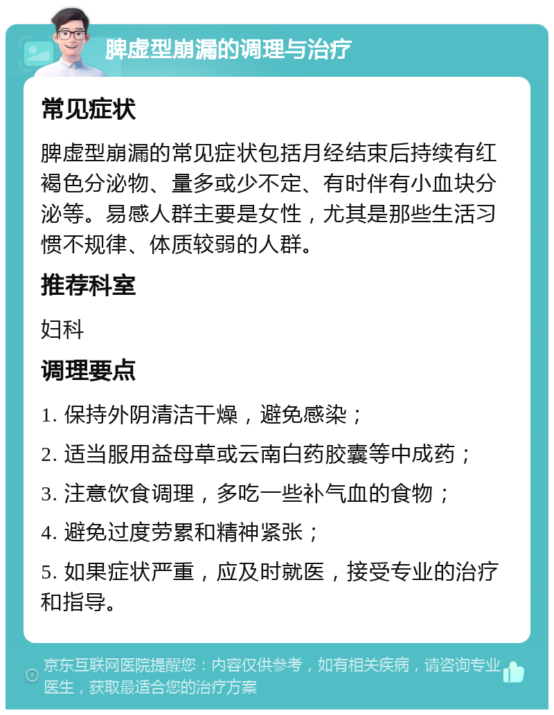 脾虚型崩漏的调理与治疗 常见症状 脾虚型崩漏的常见症状包括月经结束后持续有红褐色分泌物、量多或少不定、有时伴有小血块分泌等。易感人群主要是女性，尤其是那些生活习惯不规律、体质较弱的人群。 推荐科室 妇科 调理要点 1. 保持外阴清洁干燥，避免感染； 2. 适当服用益母草或云南白药胶囊等中成药； 3. 注意饮食调理，多吃一些补气血的食物； 4. 避免过度劳累和精神紧张； 5. 如果症状严重，应及时就医，接受专业的治疗和指导。