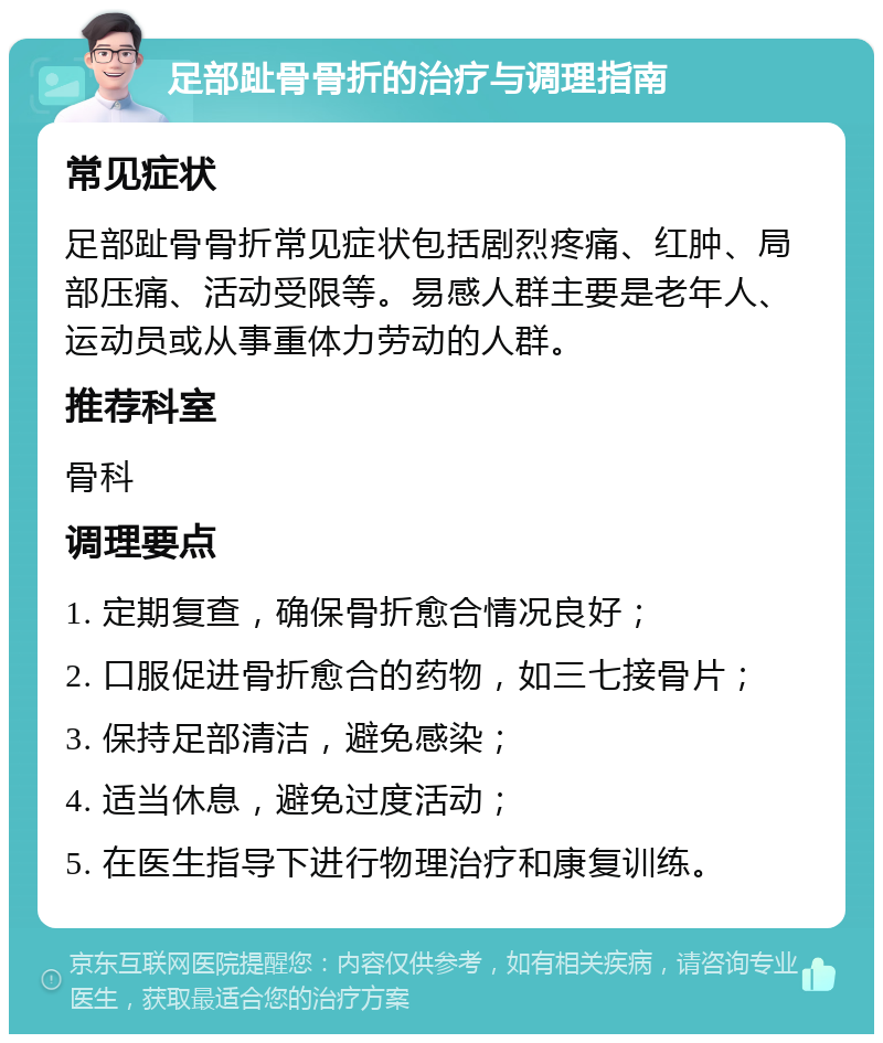 足部趾骨骨折的治疗与调理指南 常见症状 足部趾骨骨折常见症状包括剧烈疼痛、红肿、局部压痛、活动受限等。易感人群主要是老年人、运动员或从事重体力劳动的人群。 推荐科室 骨科 调理要点 1. 定期复查，确保骨折愈合情况良好； 2. 口服促进骨折愈合的药物，如三七接骨片； 3. 保持足部清洁，避免感染； 4. 适当休息，避免过度活动； 5. 在医生指导下进行物理治疗和康复训练。