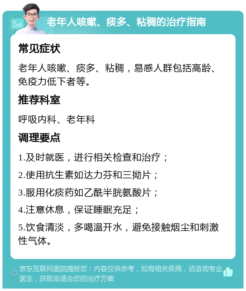 老年人咳嗽、痰多、粘稠的治疗指南 常见症状 老年人咳嗽、痰多、粘稠，易感人群包括高龄、免疫力低下者等。 推荐科室 呼吸内科、老年科 调理要点 1.及时就医，进行相关检查和治疗； 2.使用抗生素如达力芬和三拗片； 3.服用化痰药如乙酰半胱氨酸片； 4.注意休息，保证睡眠充足； 5.饮食清淡，多喝温开水，避免接触烟尘和刺激性气体。