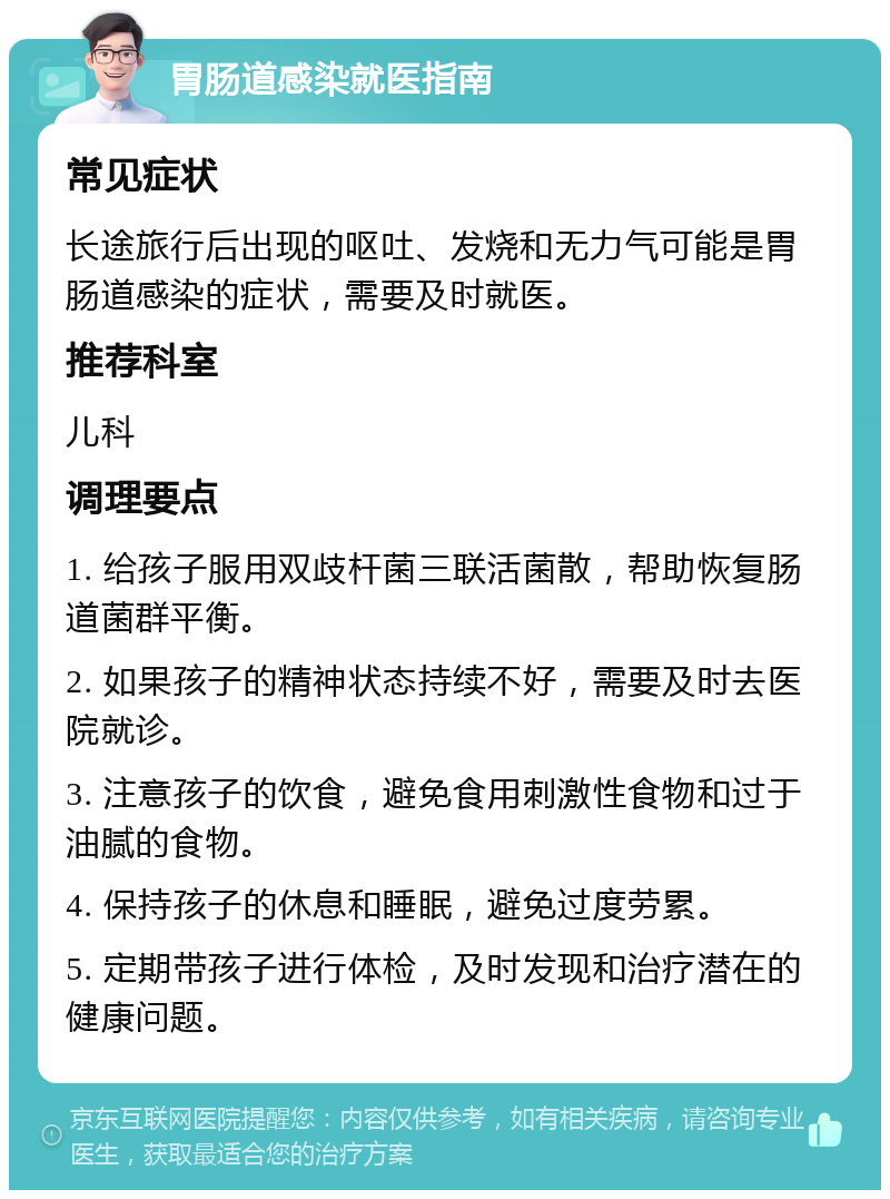 胃肠道感染就医指南 常见症状 长途旅行后出现的呕吐、发烧和无力气可能是胃肠道感染的症状，需要及时就医。 推荐科室 儿科 调理要点 1. 给孩子服用双歧杆菌三联活菌散，帮助恢复肠道菌群平衡。 2. 如果孩子的精神状态持续不好，需要及时去医院就诊。 3. 注意孩子的饮食，避免食用刺激性食物和过于油腻的食物。 4. 保持孩子的休息和睡眠，避免过度劳累。 5. 定期带孩子进行体检，及时发现和治疗潜在的健康问题。