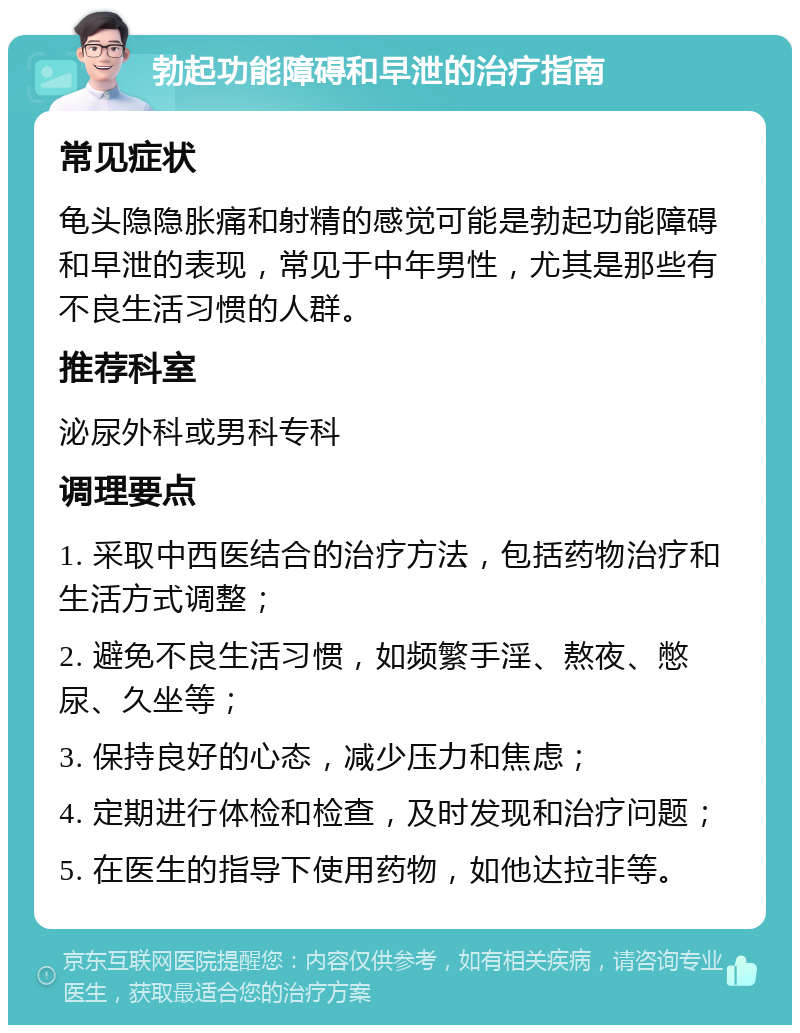 勃起功能障碍和早泄的治疗指南 常见症状 龟头隐隐胀痛和射精的感觉可能是勃起功能障碍和早泄的表现，常见于中年男性，尤其是那些有不良生活习惯的人群。 推荐科室 泌尿外科或男科专科 调理要点 1. 采取中西医结合的治疗方法，包括药物治疗和生活方式调整； 2. 避免不良生活习惯，如频繁手淫、熬夜、憋尿、久坐等； 3. 保持良好的心态，减少压力和焦虑； 4. 定期进行体检和检查，及时发现和治疗问题； 5. 在医生的指导下使用药物，如他达拉非等。