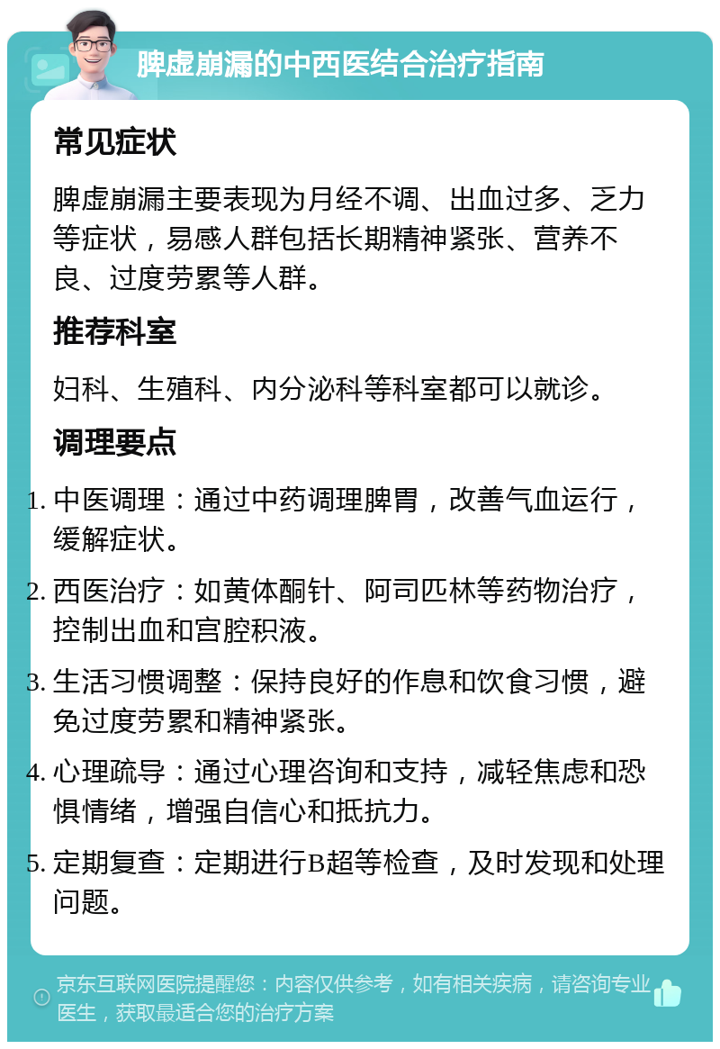 脾虚崩漏的中西医结合治疗指南 常见症状 脾虚崩漏主要表现为月经不调、出血过多、乏力等症状，易感人群包括长期精神紧张、营养不良、过度劳累等人群。 推荐科室 妇科、生殖科、内分泌科等科室都可以就诊。 调理要点 中医调理：通过中药调理脾胃，改善气血运行，缓解症状。 西医治疗：如黄体酮针、阿司匹林等药物治疗，控制出血和宫腔积液。 生活习惯调整：保持良好的作息和饮食习惯，避免过度劳累和精神紧张。 心理疏导：通过心理咨询和支持，减轻焦虑和恐惧情绪，增强自信心和抵抗力。 定期复查：定期进行B超等检查，及时发现和处理问题。