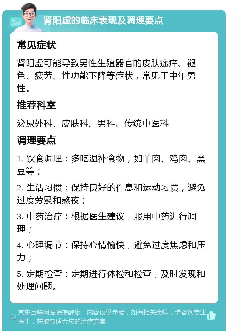 肾阳虚的临床表现及调理要点 常见症状 肾阳虚可能导致男性生殖器官的皮肤瘙痒、褪色、疲劳、性功能下降等症状，常见于中年男性。 推荐科室 泌尿外科、皮肤科、男科、传统中医科 调理要点 1. 饮食调理：多吃温补食物，如羊肉、鸡肉、黑豆等； 2. 生活习惯：保持良好的作息和运动习惯，避免过度劳累和熬夜； 3. 中药治疗：根据医生建议，服用中药进行调理； 4. 心理调节：保持心情愉快，避免过度焦虑和压力； 5. 定期检查：定期进行体检和检查，及时发现和处理问题。