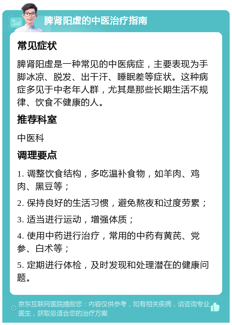 脾肾阳虚的中医治疗指南 常见症状 脾肾阳虚是一种常见的中医病症，主要表现为手脚冰凉、脱发、出干汗、睡眠差等症状。这种病症多见于中老年人群，尤其是那些长期生活不规律、饮食不健康的人。 推荐科室 中医科 调理要点 1. 调整饮食结构，多吃温补食物，如羊肉、鸡肉、黑豆等； 2. 保持良好的生活习惯，避免熬夜和过度劳累； 3. 适当进行运动，增强体质； 4. 使用中药进行治疗，常用的中药有黄芪、党参、白术等； 5. 定期进行体检，及时发现和处理潜在的健康问题。