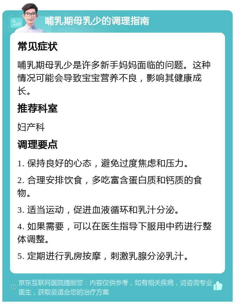 哺乳期母乳少的调理指南 常见症状 哺乳期母乳少是许多新手妈妈面临的问题。这种情况可能会导致宝宝营养不良，影响其健康成长。 推荐科室 妇产科 调理要点 1. 保持良好的心态，避免过度焦虑和压力。 2. 合理安排饮食，多吃富含蛋白质和钙质的食物。 3. 适当运动，促进血液循环和乳汁分泌。 4. 如果需要，可以在医生指导下服用中药进行整体调整。 5. 定期进行乳房按摩，刺激乳腺分泌乳汁。