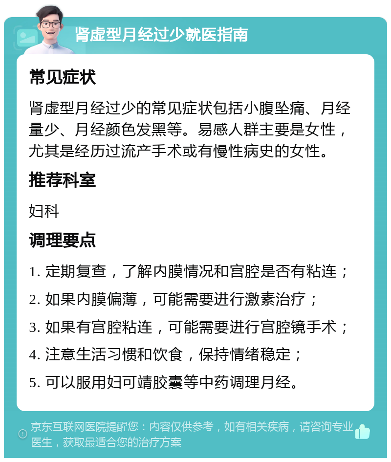 肾虚型月经过少就医指南 常见症状 肾虚型月经过少的常见症状包括小腹坠痛、月经量少、月经颜色发黑等。易感人群主要是女性，尤其是经历过流产手术或有慢性病史的女性。 推荐科室 妇科 调理要点 1. 定期复查，了解内膜情况和宫腔是否有粘连； 2. 如果内膜偏薄，可能需要进行激素治疗； 3. 如果有宫腔粘连，可能需要进行宫腔镜手术； 4. 注意生活习惯和饮食，保持情绪稳定； 5. 可以服用妇可靖胶囊等中药调理月经。