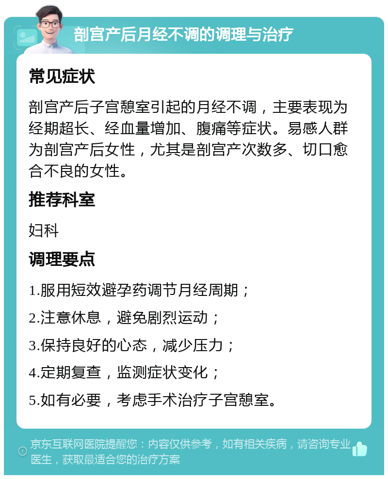 剖宫产后月经不调的调理与治疗 常见症状 剖宫产后子宫憩室引起的月经不调，主要表现为经期超长、经血量增加、腹痛等症状。易感人群为剖宫产后女性，尤其是剖宫产次数多、切口愈合不良的女性。 推荐科室 妇科 调理要点 1.服用短效避孕药调节月经周期； 2.注意休息，避免剧烈运动； 3.保持良好的心态，减少压力； 4.定期复查，监测症状变化； 5.如有必要，考虑手术治疗子宫憩室。