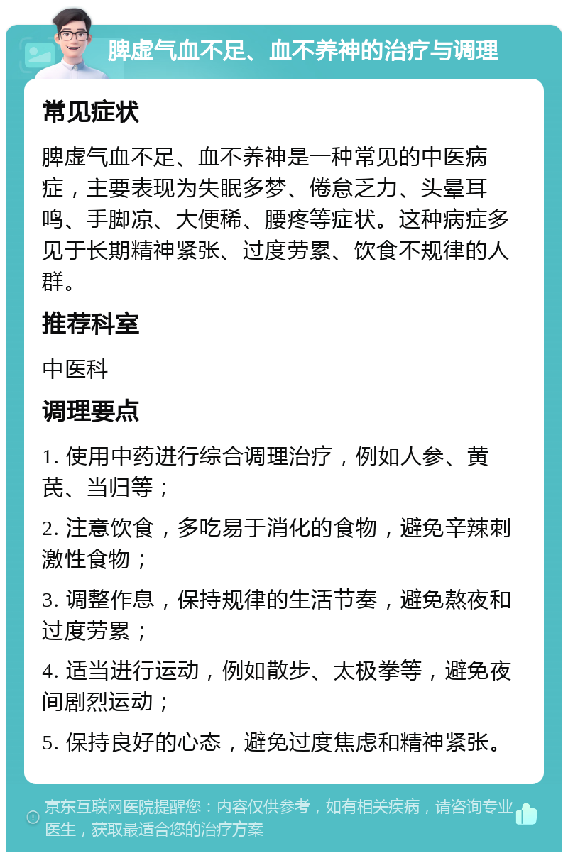 脾虚气血不足、血不养神的治疗与调理 常见症状 脾虚气血不足、血不养神是一种常见的中医病症，主要表现为失眠多梦、倦怠乏力、头晕耳鸣、手脚凉、大便稀、腰疼等症状。这种病症多见于长期精神紧张、过度劳累、饮食不规律的人群。 推荐科室 中医科 调理要点 1. 使用中药进行综合调理治疗，例如人参、黄芪、当归等； 2. 注意饮食，多吃易于消化的食物，避免辛辣刺激性食物； 3. 调整作息，保持规律的生活节奏，避免熬夜和过度劳累； 4. 适当进行运动，例如散步、太极拳等，避免夜间剧烈运动； 5. 保持良好的心态，避免过度焦虑和精神紧张。