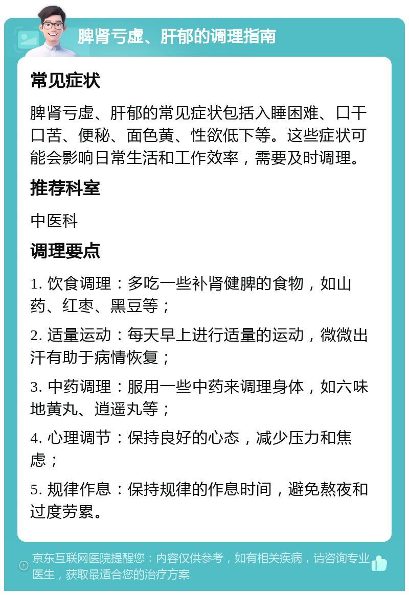 脾肾亏虚、肝郁的调理指南 常见症状 脾肾亏虚、肝郁的常见症状包括入睡困难、口干口苦、便秘、面色黄、性欲低下等。这些症状可能会影响日常生活和工作效率，需要及时调理。 推荐科室 中医科 调理要点 1. 饮食调理：多吃一些补肾健脾的食物，如山药、红枣、黑豆等； 2. 适量运动：每天早上进行适量的运动，微微出汗有助于病情恢复； 3. 中药调理：服用一些中药来调理身体，如六味地黄丸、逍遥丸等； 4. 心理调节：保持良好的心态，减少压力和焦虑； 5. 规律作息：保持规律的作息时间，避免熬夜和过度劳累。