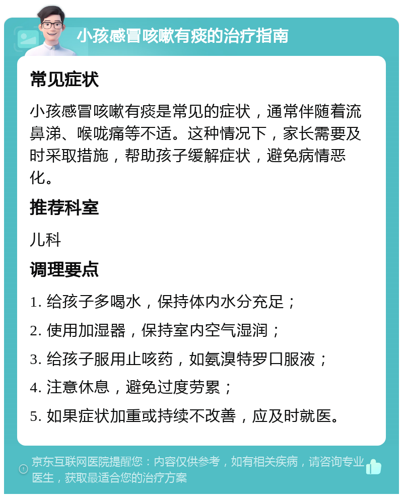 小孩感冒咳嗽有痰的治疗指南 常见症状 小孩感冒咳嗽有痰是常见的症状，通常伴随着流鼻涕、喉咙痛等不适。这种情况下，家长需要及时采取措施，帮助孩子缓解症状，避免病情恶化。 推荐科室 儿科 调理要点 1. 给孩子多喝水，保持体内水分充足； 2. 使用加湿器，保持室内空气湿润； 3. 给孩子服用止咳药，如氨溴特罗口服液； 4. 注意休息，避免过度劳累； 5. 如果症状加重或持续不改善，应及时就医。