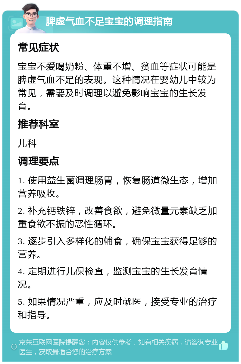 脾虚气血不足宝宝的调理指南 常见症状 宝宝不爱喝奶粉、体重不增、贫血等症状可能是脾虚气血不足的表现。这种情况在婴幼儿中较为常见，需要及时调理以避免影响宝宝的生长发育。 推荐科室 儿科 调理要点 1. 使用益生菌调理肠胃，恢复肠道微生态，增加营养吸收。 2. 补充钙铁锌，改善食欲，避免微量元素缺乏加重食欲不振的恶性循环。 3. 逐步引入多样化的辅食，确保宝宝获得足够的营养。 4. 定期进行儿保检查，监测宝宝的生长发育情况。 5. 如果情况严重，应及时就医，接受专业的治疗和指导。