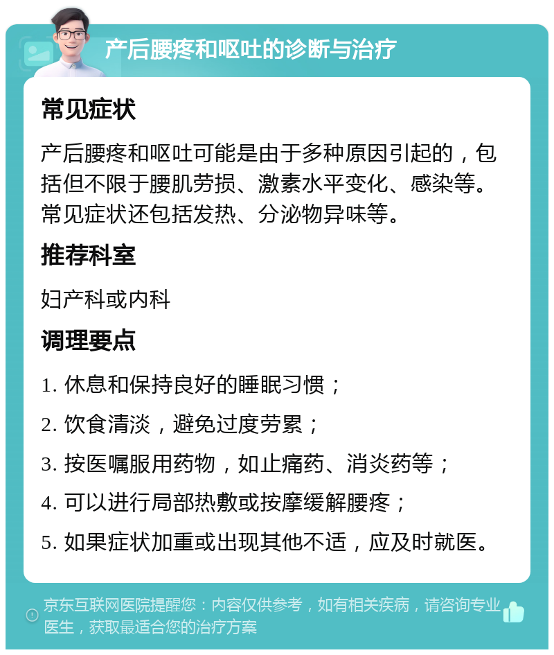 产后腰疼和呕吐的诊断与治疗 常见症状 产后腰疼和呕吐可能是由于多种原因引起的，包括但不限于腰肌劳损、激素水平变化、感染等。常见症状还包括发热、分泌物异味等。 推荐科室 妇产科或内科 调理要点 1. 休息和保持良好的睡眠习惯； 2. 饮食清淡，避免过度劳累； 3. 按医嘱服用药物，如止痛药、消炎药等； 4. 可以进行局部热敷或按摩缓解腰疼； 5. 如果症状加重或出现其他不适，应及时就医。