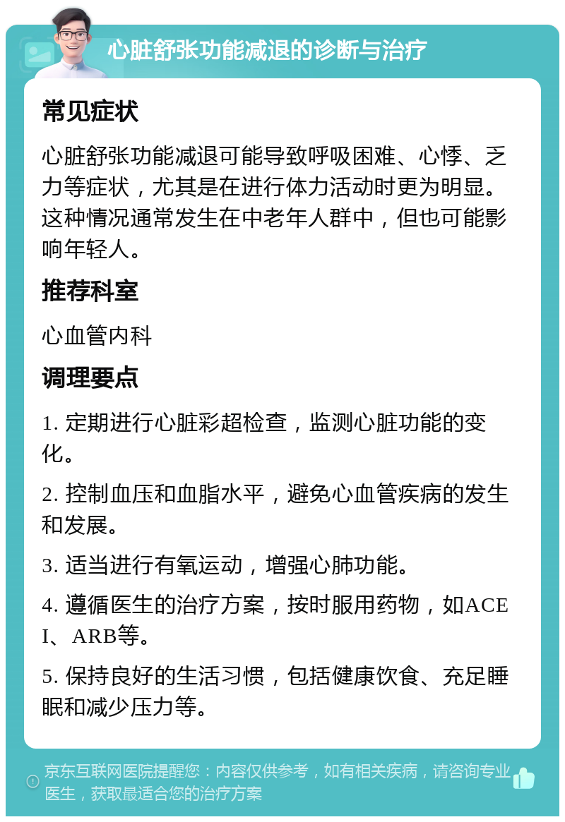 心脏舒张功能减退的诊断与治疗 常见症状 心脏舒张功能减退可能导致呼吸困难、心悸、乏力等症状，尤其是在进行体力活动时更为明显。这种情况通常发生在中老年人群中，但也可能影响年轻人。 推荐科室 心血管内科 调理要点 1. 定期进行心脏彩超检查，监测心脏功能的变化。 2. 控制血压和血脂水平，避免心血管疾病的发生和发展。 3. 适当进行有氧运动，增强心肺功能。 4. 遵循医生的治疗方案，按时服用药物，如ACEI、ARB等。 5. 保持良好的生活习惯，包括健康饮食、充足睡眠和减少压力等。