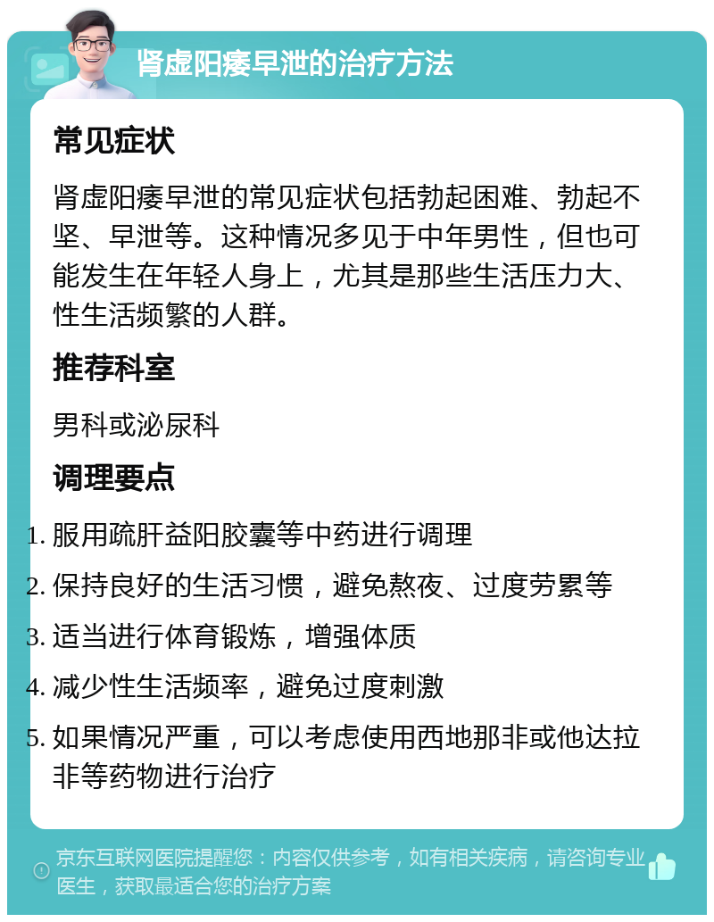 肾虚阳痿早泄的治疗方法 常见症状 肾虚阳痿早泄的常见症状包括勃起困难、勃起不坚、早泄等。这种情况多见于中年男性，但也可能发生在年轻人身上，尤其是那些生活压力大、性生活频繁的人群。 推荐科室 男科或泌尿科 调理要点 服用疏肝益阳胶囊等中药进行调理 保持良好的生活习惯，避免熬夜、过度劳累等 适当进行体育锻炼，增强体质 减少性生活频率，避免过度刺激 如果情况严重，可以考虑使用西地那非或他达拉非等药物进行治疗