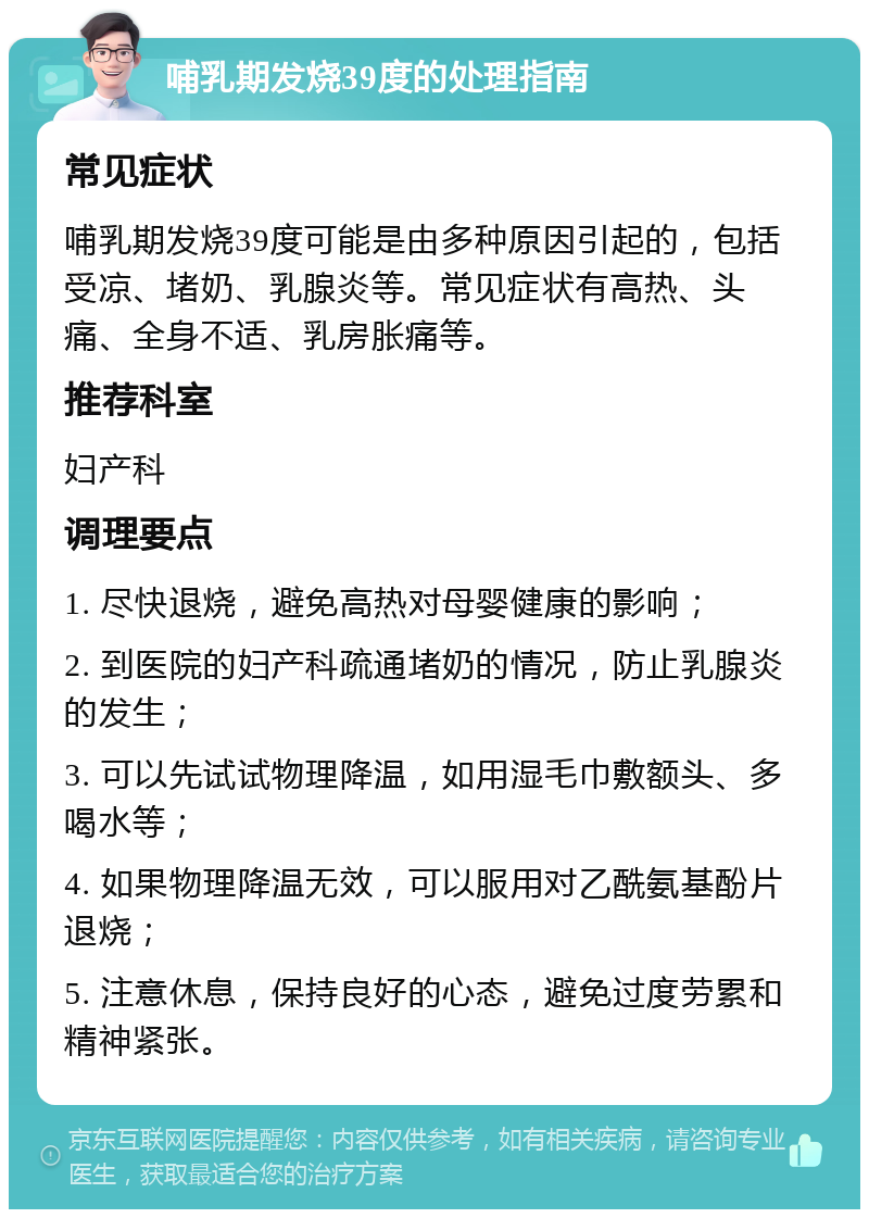 哺乳期发烧39度的处理指南 常见症状 哺乳期发烧39度可能是由多种原因引起的，包括受凉、堵奶、乳腺炎等。常见症状有高热、头痛、全身不适、乳房胀痛等。 推荐科室 妇产科 调理要点 1. 尽快退烧，避免高热对母婴健康的影响； 2. 到医院的妇产科疏通堵奶的情况，防止乳腺炎的发生； 3. 可以先试试物理降温，如用湿毛巾敷额头、多喝水等； 4. 如果物理降温无效，可以服用对乙酰氨基酚片退烧； 5. 注意休息，保持良好的心态，避免过度劳累和精神紧张。