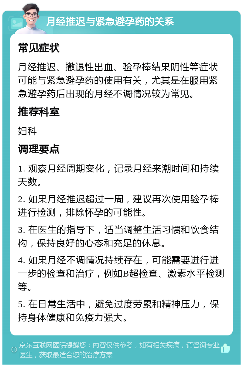 月经推迟与紧急避孕药的关系 常见症状 月经推迟、撤退性出血、验孕棒结果阴性等症状可能与紧急避孕药的使用有关，尤其是在服用紧急避孕药后出现的月经不调情况较为常见。 推荐科室 妇科 调理要点 1. 观察月经周期变化，记录月经来潮时间和持续天数。 2. 如果月经推迟超过一周，建议再次使用验孕棒进行检测，排除怀孕的可能性。 3. 在医生的指导下，适当调整生活习惯和饮食结构，保持良好的心态和充足的休息。 4. 如果月经不调情况持续存在，可能需要进行进一步的检查和治疗，例如B超检查、激素水平检测等。 5. 在日常生活中，避免过度劳累和精神压力，保持身体健康和免疫力强大。