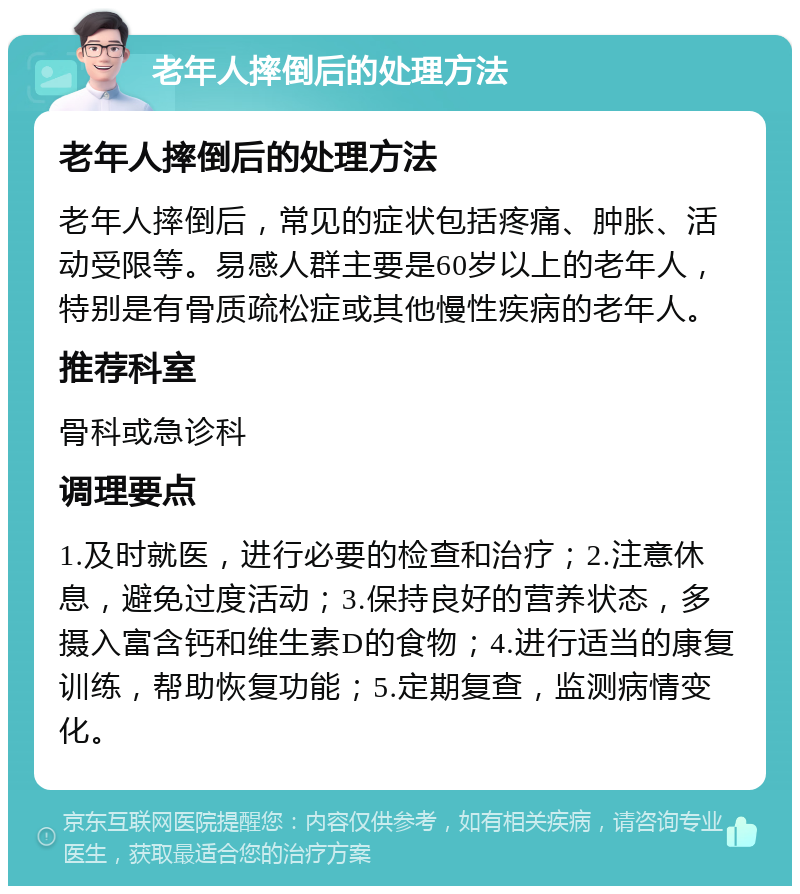 老年人摔倒后的处理方法 老年人摔倒后的处理方法 老年人摔倒后，常见的症状包括疼痛、肿胀、活动受限等。易感人群主要是60岁以上的老年人，特别是有骨质疏松症或其他慢性疾病的老年人。 推荐科室 骨科或急诊科 调理要点 1.及时就医，进行必要的检查和治疗；2.注意休息，避免过度活动；3.保持良好的营养状态，多摄入富含钙和维生素D的食物；4.进行适当的康复训练，帮助恢复功能；5.定期复查，监测病情变化。