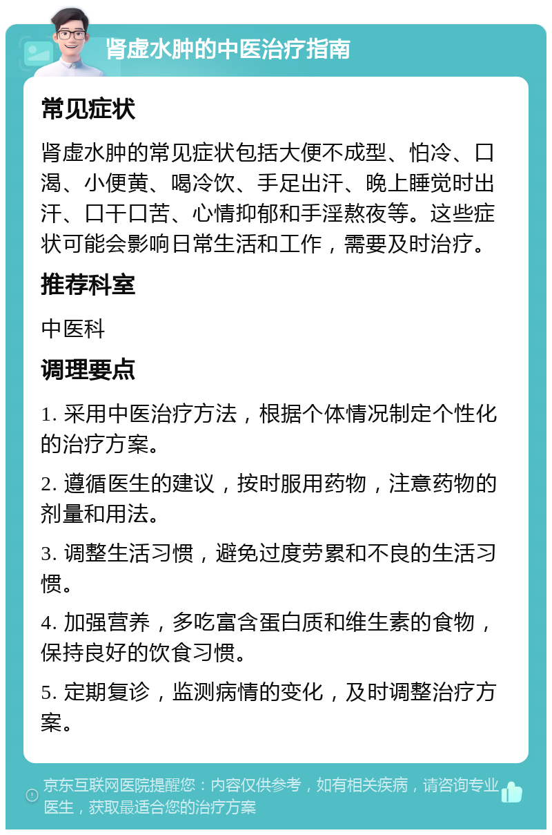 肾虚水肿的中医治疗指南 常见症状 肾虚水肿的常见症状包括大便不成型、怕冷、口渴、小便黄、喝冷饮、手足出汗、晚上睡觉时出汗、口干口苦、心情抑郁和手淫熬夜等。这些症状可能会影响日常生活和工作，需要及时治疗。 推荐科室 中医科 调理要点 1. 采用中医治疗方法，根据个体情况制定个性化的治疗方案。 2. 遵循医生的建议，按时服用药物，注意药物的剂量和用法。 3. 调整生活习惯，避免过度劳累和不良的生活习惯。 4. 加强营养，多吃富含蛋白质和维生素的食物，保持良好的饮食习惯。 5. 定期复诊，监测病情的变化，及时调整治疗方案。