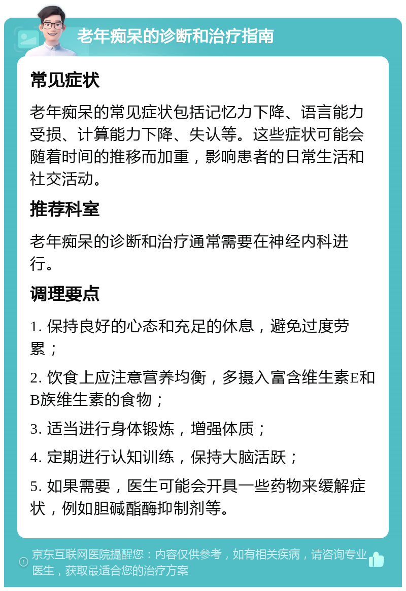 老年痴呆的诊断和治疗指南 常见症状 老年痴呆的常见症状包括记忆力下降、语言能力受损、计算能力下降、失认等。这些症状可能会随着时间的推移而加重，影响患者的日常生活和社交活动。 推荐科室 老年痴呆的诊断和治疗通常需要在神经内科进行。 调理要点 1. 保持良好的心态和充足的休息，避免过度劳累； 2. 饮食上应注意营养均衡，多摄入富含维生素E和B族维生素的食物； 3. 适当进行身体锻炼，增强体质； 4. 定期进行认知训练，保持大脑活跃； 5. 如果需要，医生可能会开具一些药物来缓解症状，例如胆碱酯酶抑制剂等。