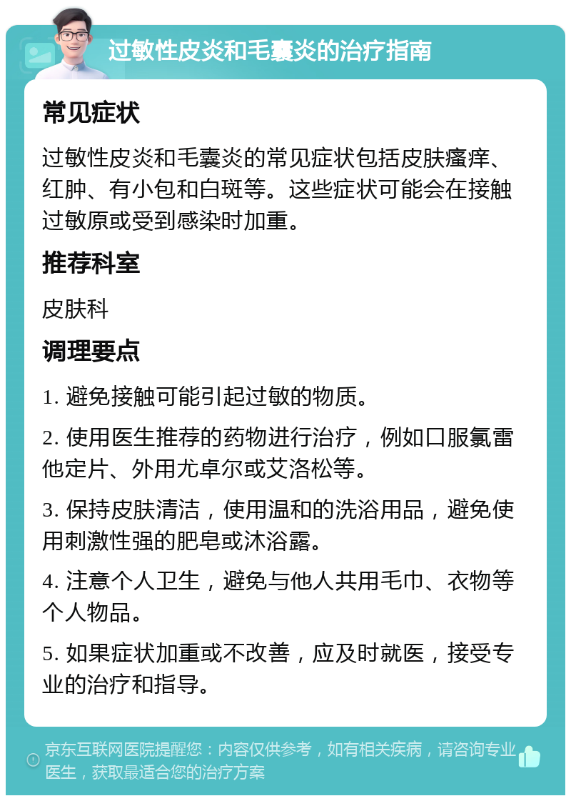 过敏性皮炎和毛囊炎的治疗指南 常见症状 过敏性皮炎和毛囊炎的常见症状包括皮肤瘙痒、红肿、有小包和白斑等。这些症状可能会在接触过敏原或受到感染时加重。 推荐科室 皮肤科 调理要点 1. 避免接触可能引起过敏的物质。 2. 使用医生推荐的药物进行治疗，例如口服氯雷他定片、外用尤卓尔或艾洛松等。 3. 保持皮肤清洁，使用温和的洗浴用品，避免使用刺激性强的肥皂或沐浴露。 4. 注意个人卫生，避免与他人共用毛巾、衣物等个人物品。 5. 如果症状加重或不改善，应及时就医，接受专业的治疗和指导。