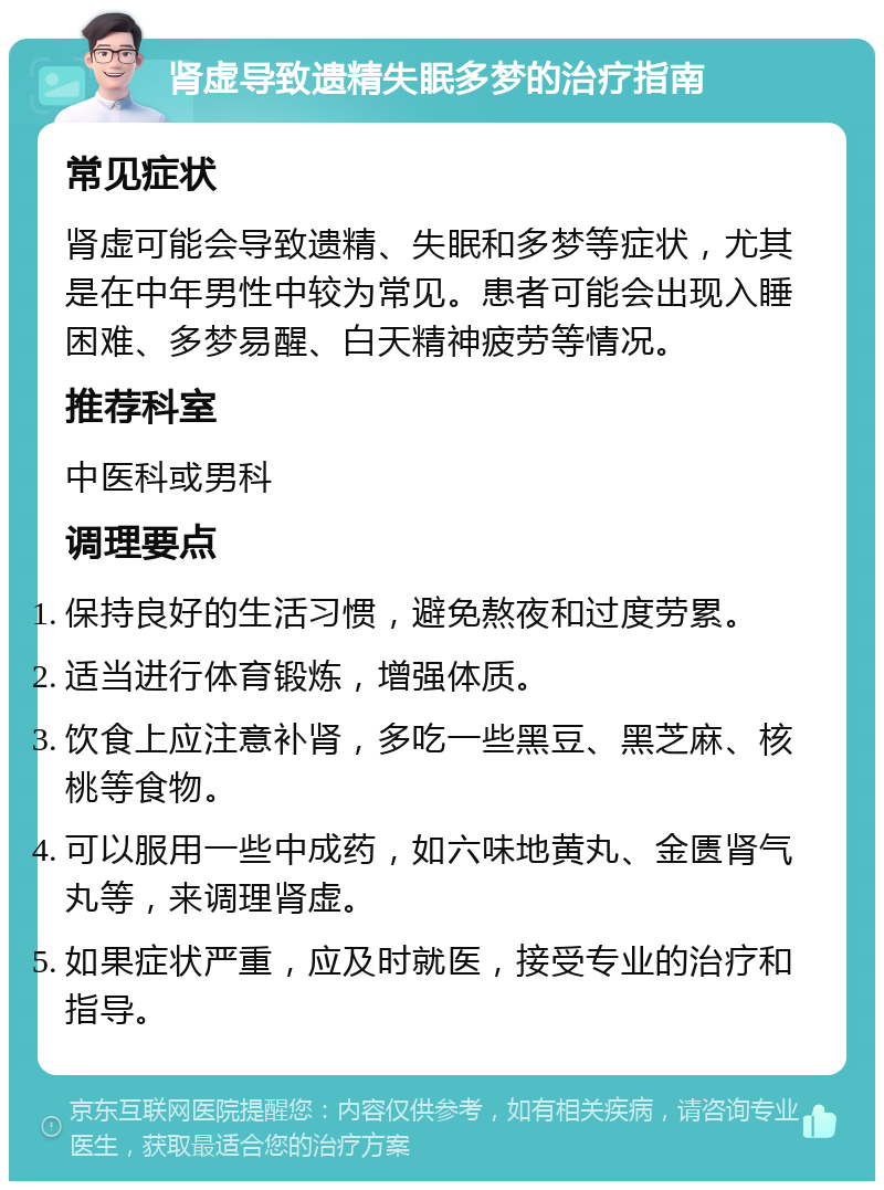 肾虚导致遗精失眠多梦的治疗指南 常见症状 肾虚可能会导致遗精、失眠和多梦等症状，尤其是在中年男性中较为常见。患者可能会出现入睡困难、多梦易醒、白天精神疲劳等情况。 推荐科室 中医科或男科 调理要点 保持良好的生活习惯，避免熬夜和过度劳累。 适当进行体育锻炼，增强体质。 饮食上应注意补肾，多吃一些黑豆、黑芝麻、核桃等食物。 可以服用一些中成药，如六味地黄丸、金匮肾气丸等，来调理肾虚。 如果症状严重，应及时就医，接受专业的治疗和指导。