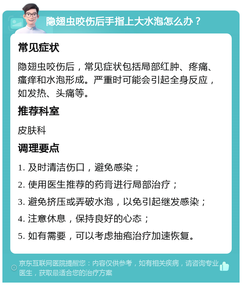 隐翅虫咬伤后手指上大水泡怎么办？ 常见症状 隐翅虫咬伤后，常见症状包括局部红肿、疼痛、瘙痒和水泡形成。严重时可能会引起全身反应，如发热、头痛等。 推荐科室 皮肤科 调理要点 1. 及时清洁伤口，避免感染； 2. 使用医生推荐的药膏进行局部治疗； 3. 避免挤压或弄破水泡，以免引起继发感染； 4. 注意休息，保持良好的心态； 5. 如有需要，可以考虑抽疱治疗加速恢复。