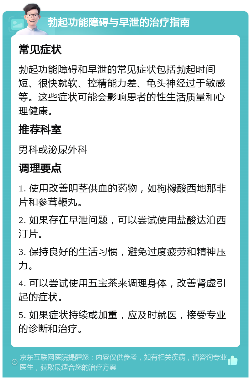 勃起功能障碍与早泄的治疗指南 常见症状 勃起功能障碍和早泄的常见症状包括勃起时间短、很快就软、控精能力差、龟头神经过于敏感等。这些症状可能会影响患者的性生活质量和心理健康。 推荐科室 男科或泌尿外科 调理要点 1. 使用改善阴茎供血的药物，如枸橼酸西地那非片和参茸鞭丸。 2. 如果存在早泄问题，可以尝试使用盐酸达泊西汀片。 3. 保持良好的生活习惯，避免过度疲劳和精神压力。 4. 可以尝试使用五宝茶来调理身体，改善肾虚引起的症状。 5. 如果症状持续或加重，应及时就医，接受专业的诊断和治疗。