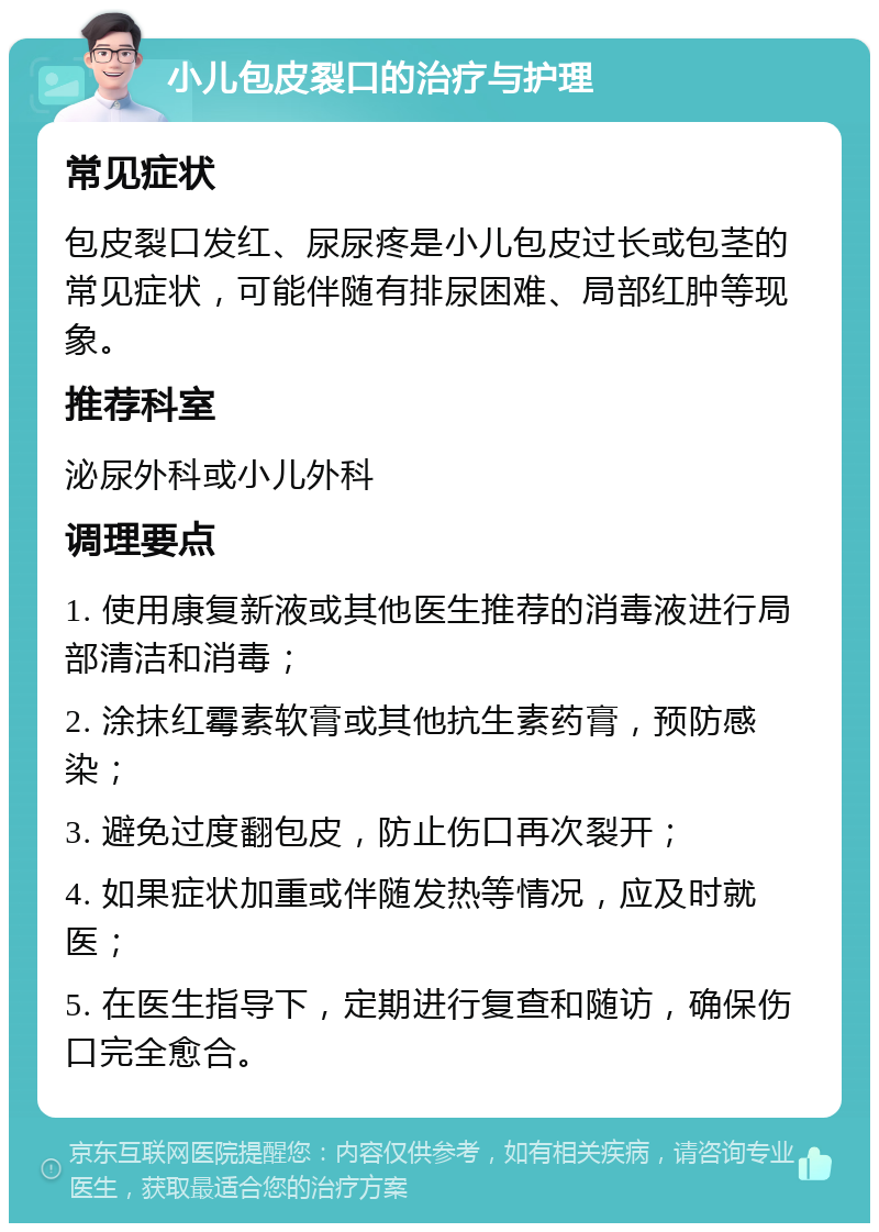 小儿包皮裂口的治疗与护理 常见症状 包皮裂口发红、尿尿疼是小儿包皮过长或包茎的常见症状，可能伴随有排尿困难、局部红肿等现象。 推荐科室 泌尿外科或小儿外科 调理要点 1. 使用康复新液或其他医生推荐的消毒液进行局部清洁和消毒； 2. 涂抹红霉素软膏或其他抗生素药膏，预防感染； 3. 避免过度翻包皮，防止伤口再次裂开； 4. 如果症状加重或伴随发热等情况，应及时就医； 5. 在医生指导下，定期进行复查和随访，确保伤口完全愈合。