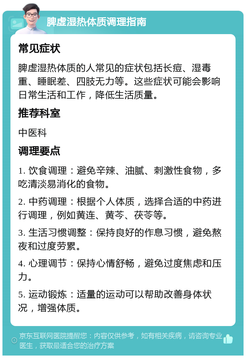 脾虚湿热体质调理指南 常见症状 脾虚湿热体质的人常见的症状包括长痘、湿毒重、睡眠差、四肢无力等。这些症状可能会影响日常生活和工作，降低生活质量。 推荐科室 中医科 调理要点 1. 饮食调理：避免辛辣、油腻、刺激性食物，多吃清淡易消化的食物。 2. 中药调理：根据个人体质，选择合适的中药进行调理，例如黄连、黄芩、茯苓等。 3. 生活习惯调整：保持良好的作息习惯，避免熬夜和过度劳累。 4. 心理调节：保持心情舒畅，避免过度焦虑和压力。 5. 运动锻炼：适量的运动可以帮助改善身体状况，增强体质。