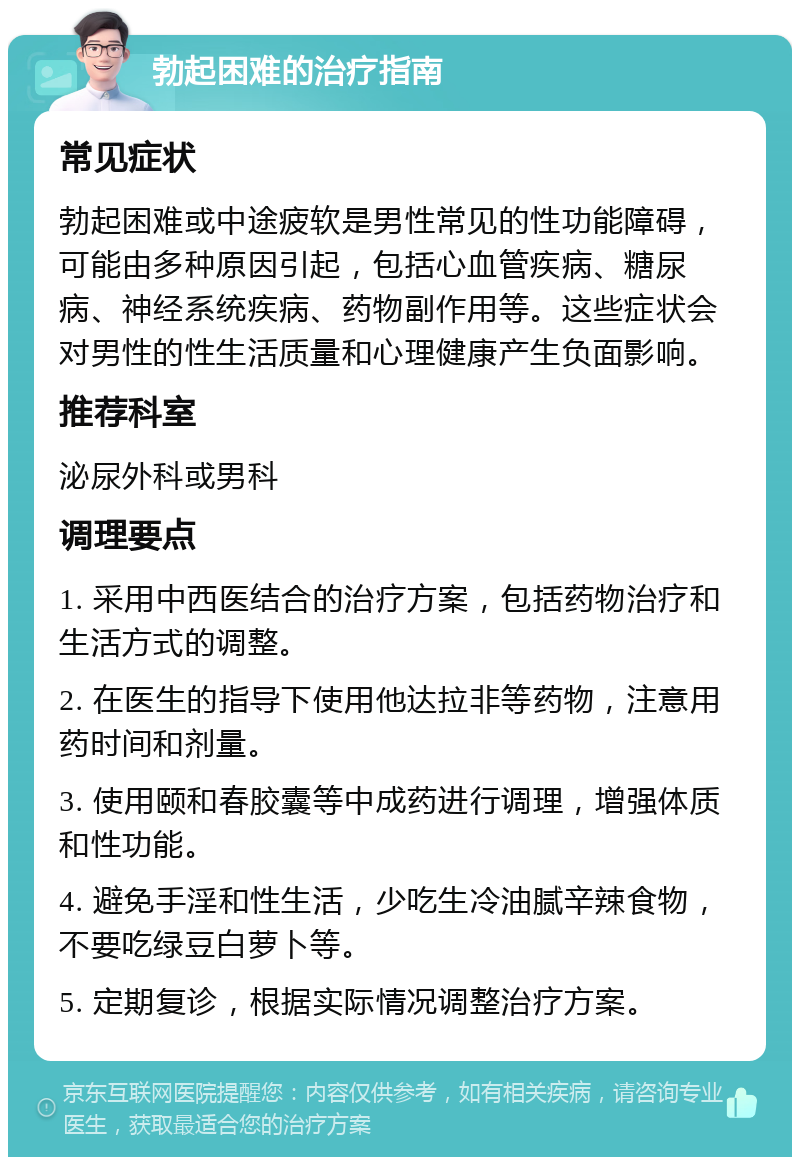 勃起困难的治疗指南 常见症状 勃起困难或中途疲软是男性常见的性功能障碍，可能由多种原因引起，包括心血管疾病、糖尿病、神经系统疾病、药物副作用等。这些症状会对男性的性生活质量和心理健康产生负面影响。 推荐科室 泌尿外科或男科 调理要点 1. 采用中西医结合的治疗方案，包括药物治疗和生活方式的调整。 2. 在医生的指导下使用他达拉非等药物，注意用药时间和剂量。 3. 使用颐和春胶囊等中成药进行调理，增强体质和性功能。 4. 避免手淫和性生活，少吃生冷油腻辛辣食物，不要吃绿豆白萝卜等。 5. 定期复诊，根据实际情况调整治疗方案。