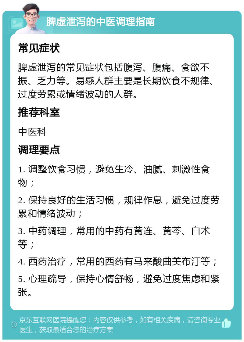 脾虚泄泻的中医调理指南 常见症状 脾虚泄泻的常见症状包括腹泻、腹痛、食欲不振、乏力等。易感人群主要是长期饮食不规律、过度劳累或情绪波动的人群。 推荐科室 中医科 调理要点 1. 调整饮食习惯，避免生冷、油腻、刺激性食物； 2. 保持良好的生活习惯，规律作息，避免过度劳累和情绪波动； 3. 中药调理，常用的中药有黄连、黄芩、白术等； 4. 西药治疗，常用的西药有马来酸曲美布汀等； 5. 心理疏导，保持心情舒畅，避免过度焦虑和紧张。