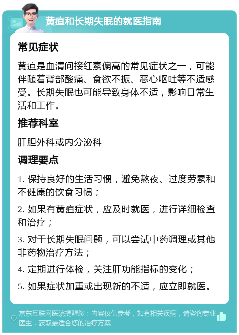 黄疸和长期失眠的就医指南 常见症状 黄疸是血清间接红素偏高的常见症状之一，可能伴随着背部酸痛、食欲不振、恶心呕吐等不适感受。长期失眠也可能导致身体不适，影响日常生活和工作。 推荐科室 肝胆外科或内分泌科 调理要点 1. 保持良好的生活习惯，避免熬夜、过度劳累和不健康的饮食习惯； 2. 如果有黄疸症状，应及时就医，进行详细检查和治疗； 3. 对于长期失眠问题，可以尝试中药调理或其他非药物治疗方法； 4. 定期进行体检，关注肝功能指标的变化； 5. 如果症状加重或出现新的不适，应立即就医。