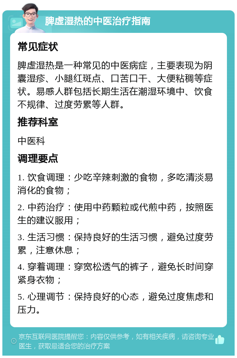 脾虚湿热的中医治疗指南 常见症状 脾虚湿热是一种常见的中医病症，主要表现为阴囊湿疹、小腿红斑点、口苦口干、大便粘稠等症状。易感人群包括长期生活在潮湿环境中、饮食不规律、过度劳累等人群。 推荐科室 中医科 调理要点 1. 饮食调理：少吃辛辣刺激的食物，多吃清淡易消化的食物； 2. 中药治疗：使用中药颗粒或代煎中药，按照医生的建议服用； 3. 生活习惯：保持良好的生活习惯，避免过度劳累，注意休息； 4. 穿着调理：穿宽松透气的裤子，避免长时间穿紧身衣物； 5. 心理调节：保持良好的心态，避免过度焦虑和压力。