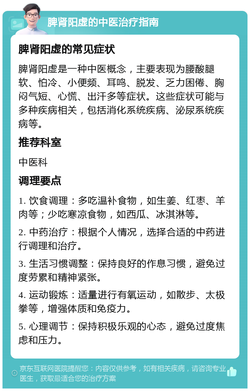 脾肾阳虚的中医治疗指南 脾肾阳虚的常见症状 脾肾阳虚是一种中医概念，主要表现为腰酸腿软、怕冷、小便频、耳鸣、脱发、乏力困倦、胸闷气短、心慌、出汗多等症状。这些症状可能与多种疾病相关，包括消化系统疾病、泌尿系统疾病等。 推荐科室 中医科 调理要点 1. 饮食调理：多吃温补食物，如生姜、红枣、羊肉等；少吃寒凉食物，如西瓜、冰淇淋等。 2. 中药治疗：根据个人情况，选择合适的中药进行调理和治疗。 3. 生活习惯调整：保持良好的作息习惯，避免过度劳累和精神紧张。 4. 运动锻炼：适量进行有氧运动，如散步、太极拳等，增强体质和免疫力。 5. 心理调节：保持积极乐观的心态，避免过度焦虑和压力。