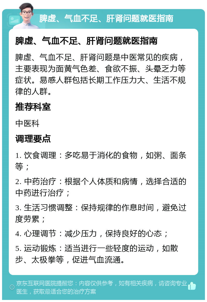 脾虚、气血不足、肝肾问题就医指南 脾虚、气血不足、肝肾问题就医指南 脾虚、气血不足、肝肾问题是中医常见的疾病，主要表现为面黄气色差、食欲不振、头晕乏力等症状。易感人群包括长期工作压力大、生活不规律的人群。 推荐科室 中医科 调理要点 1. 饮食调理：多吃易于消化的食物，如粥、面条等； 2. 中药治疗：根据个人体质和病情，选择合适的中药进行治疗； 3. 生活习惯调整：保持规律的作息时间，避免过度劳累； 4. 心理调节：减少压力，保持良好的心态； 5. 运动锻炼：适当进行一些轻度的运动，如散步、太极拳等，促进气血流通。