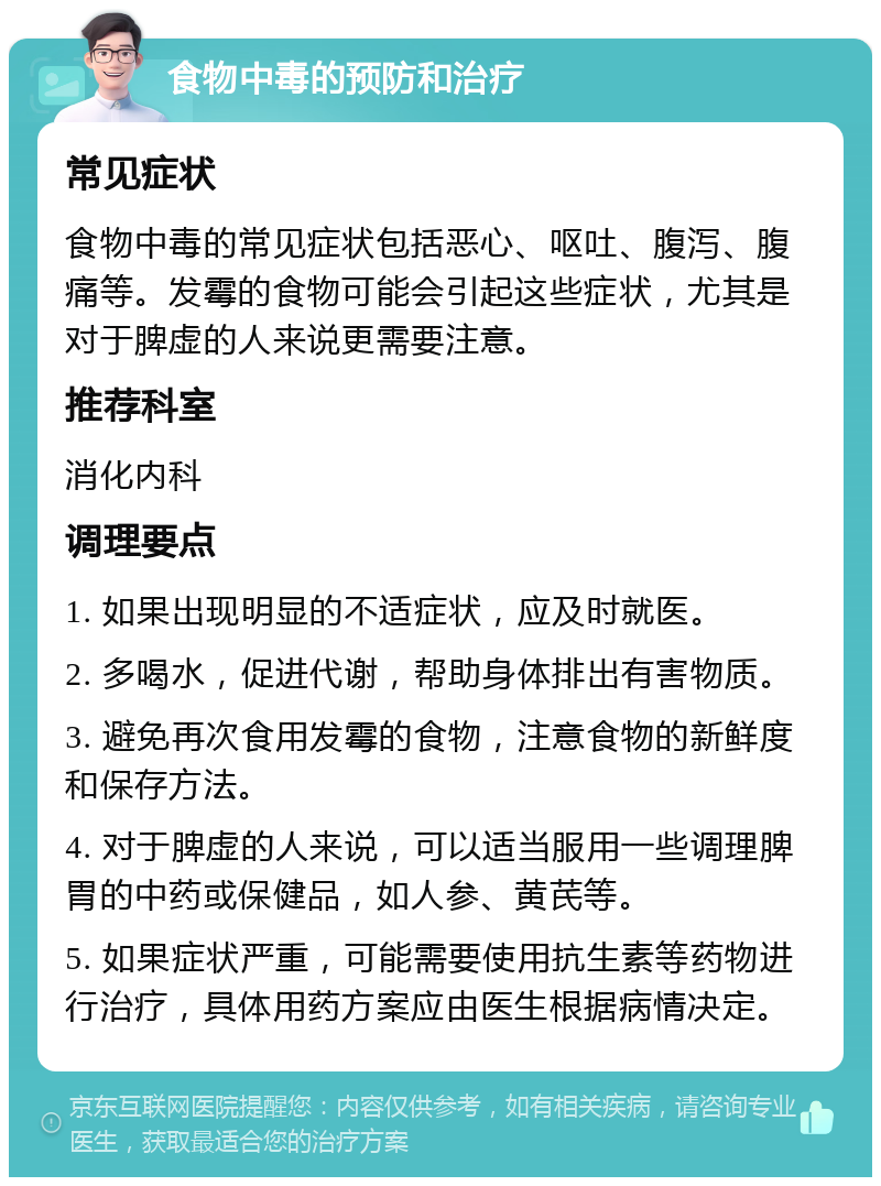 食物中毒的预防和治疗 常见症状 食物中毒的常见症状包括恶心、呕吐、腹泻、腹痛等。发霉的食物可能会引起这些症状，尤其是对于脾虚的人来说更需要注意。 推荐科室 消化内科 调理要点 1. 如果出现明显的不适症状，应及时就医。 2. 多喝水，促进代谢，帮助身体排出有害物质。 3. 避免再次食用发霉的食物，注意食物的新鲜度和保存方法。 4. 对于脾虚的人来说，可以适当服用一些调理脾胃的中药或保健品，如人参、黄芪等。 5. 如果症状严重，可能需要使用抗生素等药物进行治疗，具体用药方案应由医生根据病情决定。