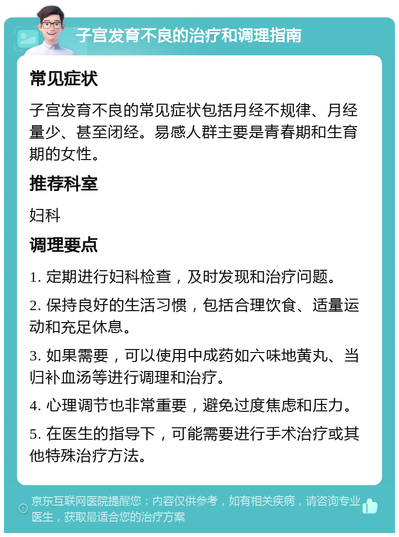 子宫发育不良的治疗和调理指南 常见症状 子宫发育不良的常见症状包括月经不规律、月经量少、甚至闭经。易感人群主要是青春期和生育期的女性。 推荐科室 妇科 调理要点 1. 定期进行妇科检查，及时发现和治疗问题。 2. 保持良好的生活习惯，包括合理饮食、适量运动和充足休息。 3. 如果需要，可以使用中成药如六味地黄丸、当归补血汤等进行调理和治疗。 4. 心理调节也非常重要，避免过度焦虑和压力。 5. 在医生的指导下，可能需要进行手术治疗或其他特殊治疗方法。