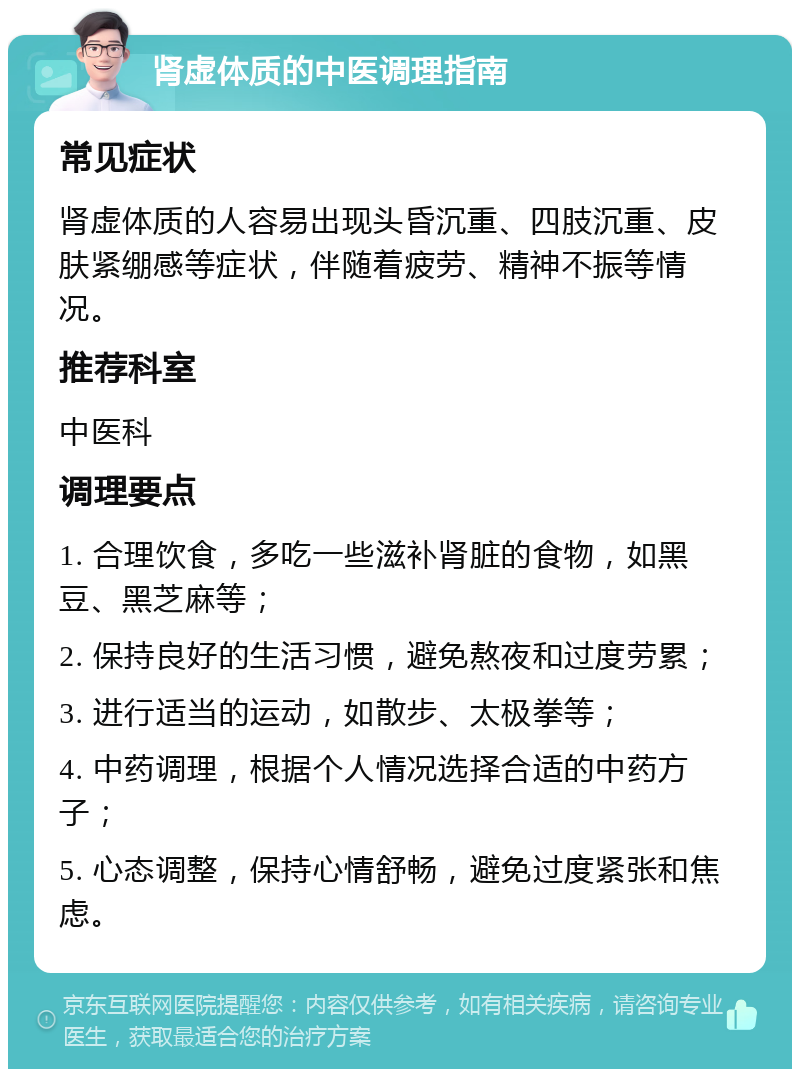 肾虚体质的中医调理指南 常见症状 肾虚体质的人容易出现头昏沉重、四肢沉重、皮肤紧绷感等症状，伴随着疲劳、精神不振等情况。 推荐科室 中医科 调理要点 1. 合理饮食，多吃一些滋补肾脏的食物，如黑豆、黑芝麻等； 2. 保持良好的生活习惯，避免熬夜和过度劳累； 3. 进行适当的运动，如散步、太极拳等； 4. 中药调理，根据个人情况选择合适的中药方子； 5. 心态调整，保持心情舒畅，避免过度紧张和焦虑。