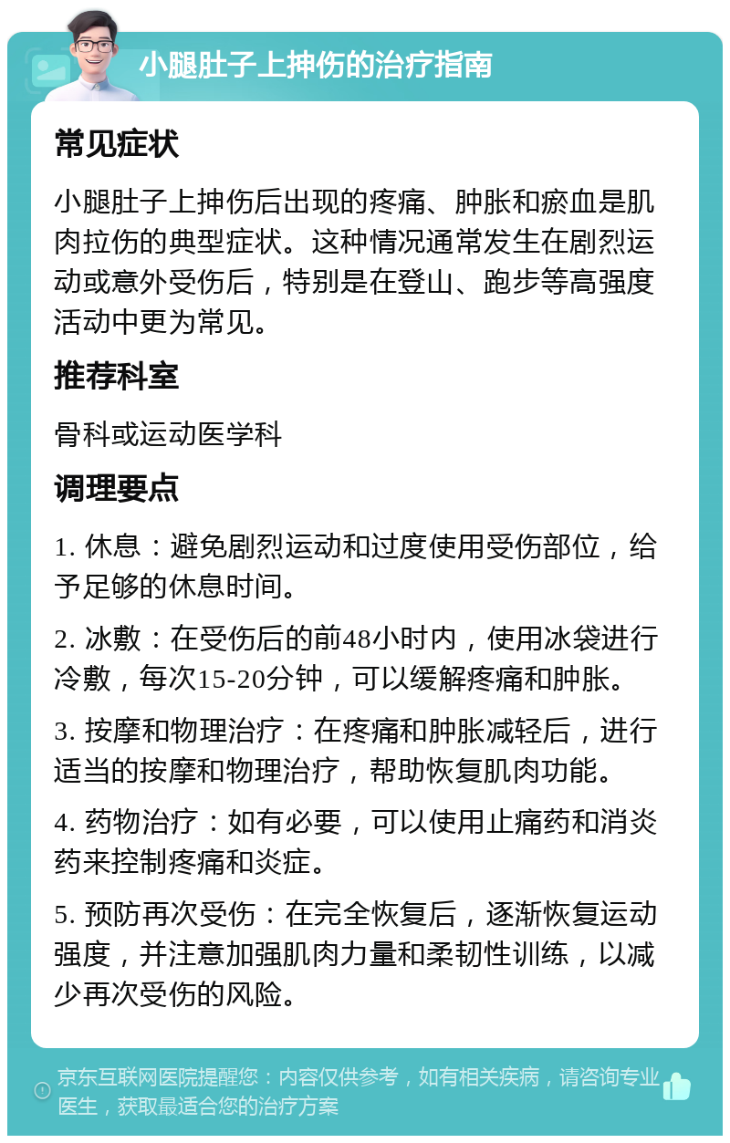 小腿肚子上抻伤的治疗指南 常见症状 小腿肚子上抻伤后出现的疼痛、肿胀和瘀血是肌肉拉伤的典型症状。这种情况通常发生在剧烈运动或意外受伤后，特别是在登山、跑步等高强度活动中更为常见。 推荐科室 骨科或运动医学科 调理要点 1. 休息：避免剧烈运动和过度使用受伤部位，给予足够的休息时间。 2. 冰敷：在受伤后的前48小时内，使用冰袋进行冷敷，每次15-20分钟，可以缓解疼痛和肿胀。 3. 按摩和物理治疗：在疼痛和肿胀减轻后，进行适当的按摩和物理治疗，帮助恢复肌肉功能。 4. 药物治疗：如有必要，可以使用止痛药和消炎药来控制疼痛和炎症。 5. 预防再次受伤：在完全恢复后，逐渐恢复运动强度，并注意加强肌肉力量和柔韧性训练，以减少再次受伤的风险。