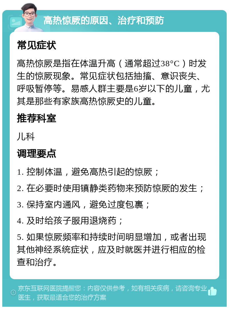 高热惊厥的原因、治疗和预防 常见症状 高热惊厥是指在体温升高（通常超过38°C）时发生的惊厥现象。常见症状包括抽搐、意识丧失、呼吸暂停等。易感人群主要是6岁以下的儿童，尤其是那些有家族高热惊厥史的儿童。 推荐科室 儿科 调理要点 1. 控制体温，避免高热引起的惊厥； 2. 在必要时使用镇静类药物来预防惊厥的发生； 3. 保持室内通风，避免过度包裹； 4. 及时给孩子服用退烧药； 5. 如果惊厥频率和持续时间明显增加，或者出现其他神经系统症状，应及时就医并进行相应的检查和治疗。