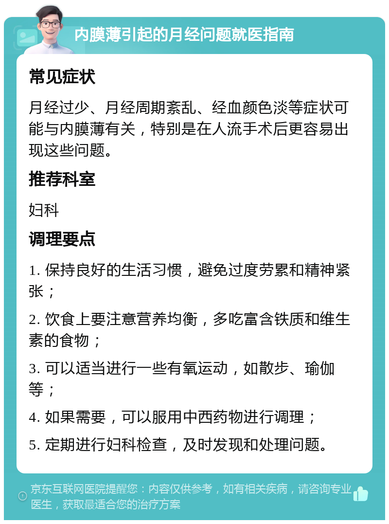 内膜薄引起的月经问题就医指南 常见症状 月经过少、月经周期紊乱、经血颜色淡等症状可能与内膜薄有关，特别是在人流手术后更容易出现这些问题。 推荐科室 妇科 调理要点 1. 保持良好的生活习惯，避免过度劳累和精神紧张； 2. 饮食上要注意营养均衡，多吃富含铁质和维生素的食物； 3. 可以适当进行一些有氧运动，如散步、瑜伽等； 4. 如果需要，可以服用中西药物进行调理； 5. 定期进行妇科检查，及时发现和处理问题。