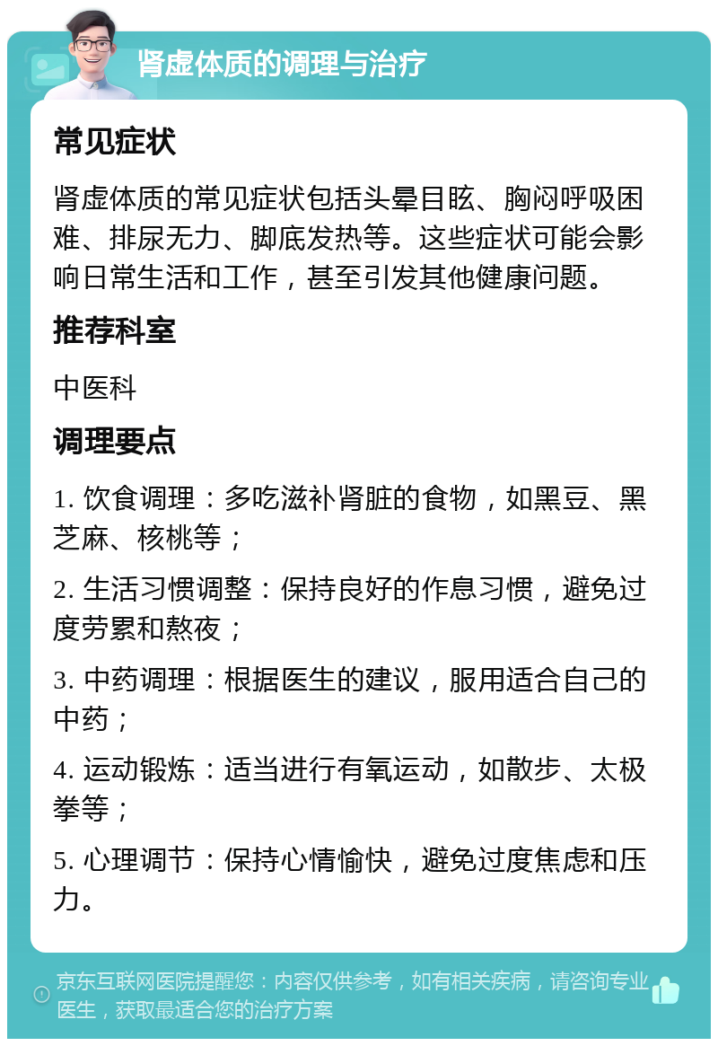 肾虚体质的调理与治疗 常见症状 肾虚体质的常见症状包括头晕目眩、胸闷呼吸困难、排尿无力、脚底发热等。这些症状可能会影响日常生活和工作，甚至引发其他健康问题。 推荐科室 中医科 调理要点 1. 饮食调理：多吃滋补肾脏的食物，如黑豆、黑芝麻、核桃等； 2. 生活习惯调整：保持良好的作息习惯，避免过度劳累和熬夜； 3. 中药调理：根据医生的建议，服用适合自己的中药； 4. 运动锻炼：适当进行有氧运动，如散步、太极拳等； 5. 心理调节：保持心情愉快，避免过度焦虑和压力。