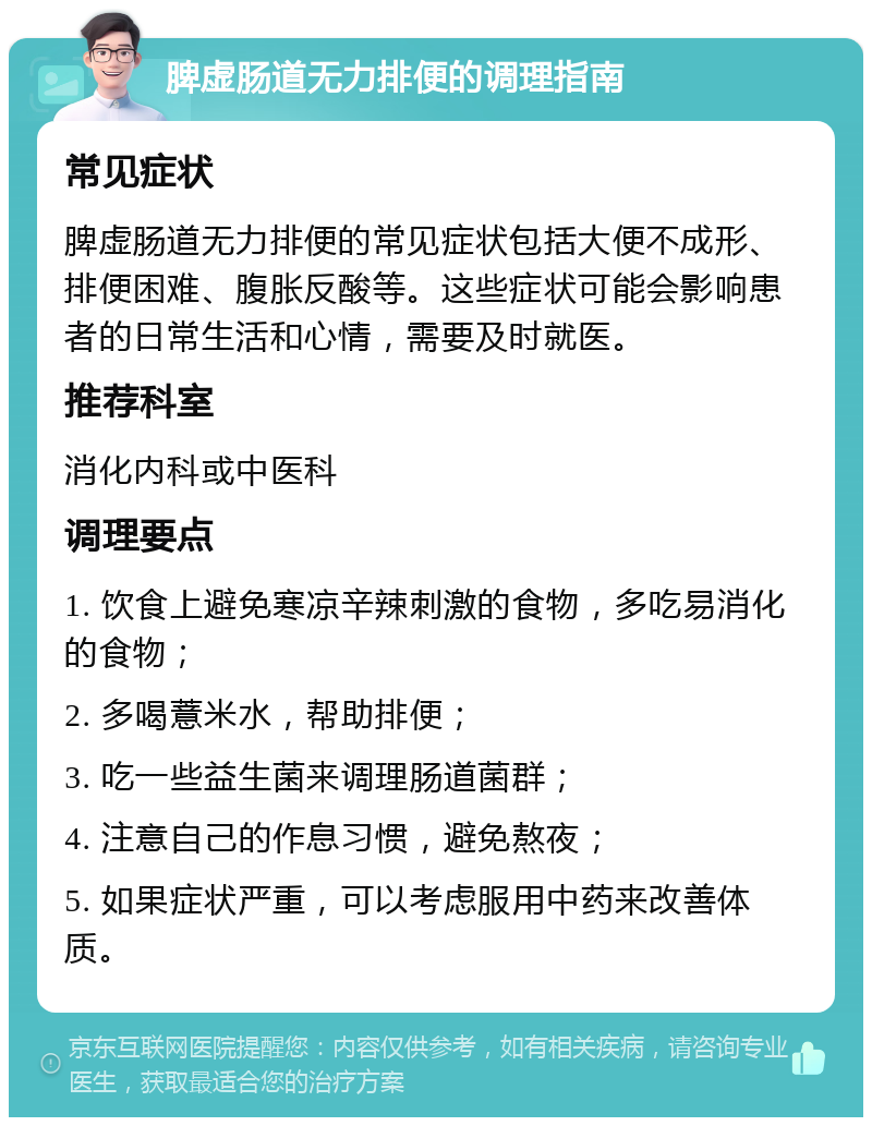 脾虚肠道无力排便的调理指南 常见症状 脾虚肠道无力排便的常见症状包括大便不成形、排便困难、腹胀反酸等。这些症状可能会影响患者的日常生活和心情，需要及时就医。 推荐科室 消化内科或中医科 调理要点 1. 饮食上避免寒凉辛辣刺激的食物，多吃易消化的食物； 2. 多喝薏米水，帮助排便； 3. 吃一些益生菌来调理肠道菌群； 4. 注意自己的作息习惯，避免熬夜； 5. 如果症状严重，可以考虑服用中药来改善体质。