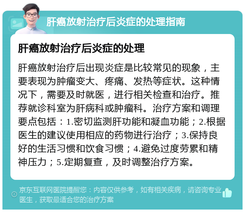 肝癌放射治疗后炎症的处理指南 肝癌放射治疗后炎症的处理 肝癌放射治疗后出现炎症是比较常见的现象，主要表现为肿瘤变大、疼痛、发热等症状。这种情况下，需要及时就医，进行相关检查和治疗。推荐就诊科室为肝病科或肿瘤科。治疗方案和调理要点包括：1.密切监测肝功能和凝血功能；2.根据医生的建议使用相应的药物进行治疗；3.保持良好的生活习惯和饮食习惯；4.避免过度劳累和精神压力；5.定期复查，及时调整治疗方案。