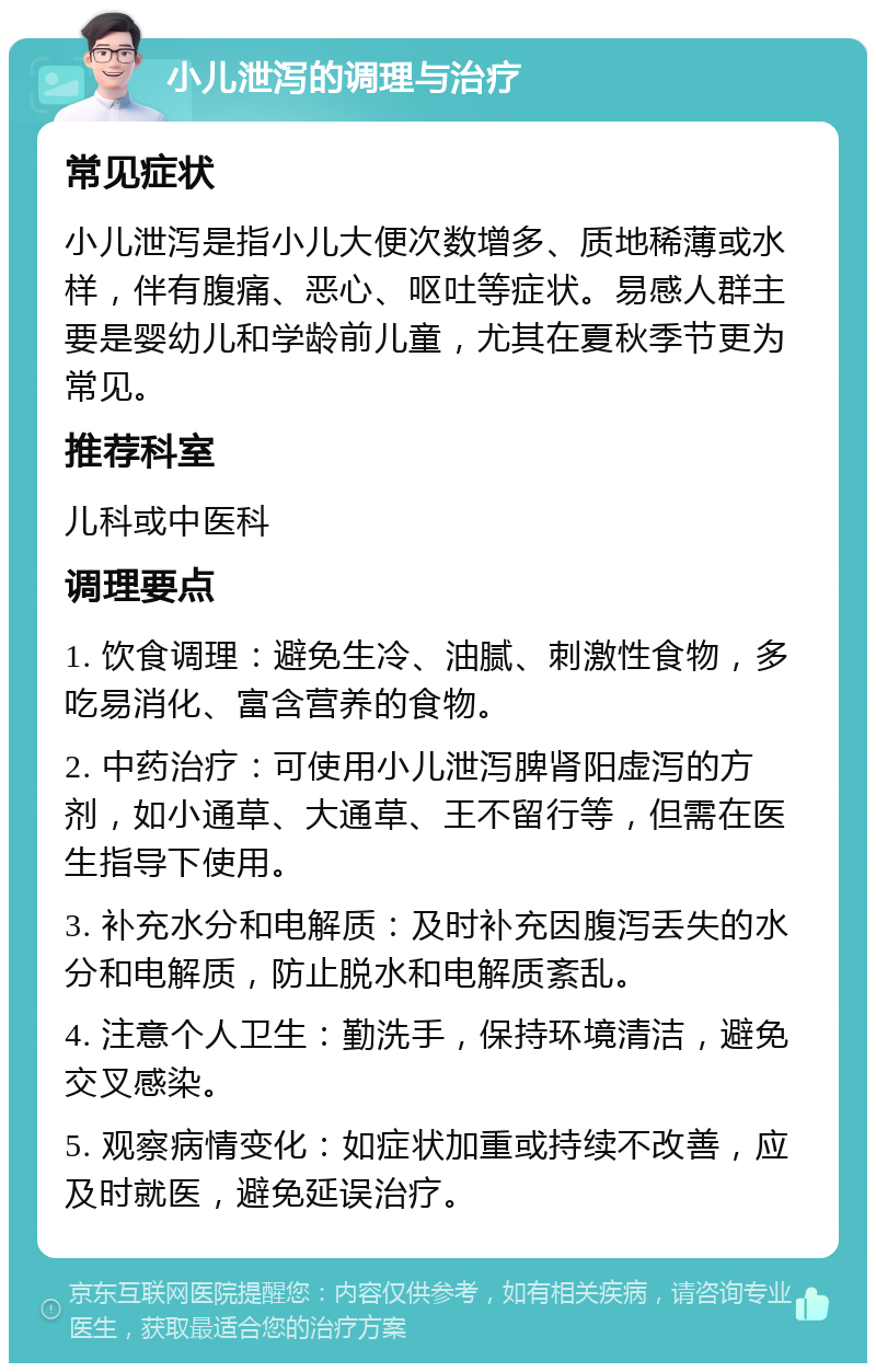 小儿泄泻的调理与治疗 常见症状 小儿泄泻是指小儿大便次数增多、质地稀薄或水样，伴有腹痛、恶心、呕吐等症状。易感人群主要是婴幼儿和学龄前儿童，尤其在夏秋季节更为常见。 推荐科室 儿科或中医科 调理要点 1. 饮食调理：避免生冷、油腻、刺激性食物，多吃易消化、富含营养的食物。 2. 中药治疗：可使用小儿泄泻脾肾阳虚泻的方剂，如小通草、大通草、王不留行等，但需在医生指导下使用。 3. 补充水分和电解质：及时补充因腹泻丢失的水分和电解质，防止脱水和电解质紊乱。 4. 注意个人卫生：勤洗手，保持环境清洁，避免交叉感染。 5. 观察病情变化：如症状加重或持续不改善，应及时就医，避免延误治疗。