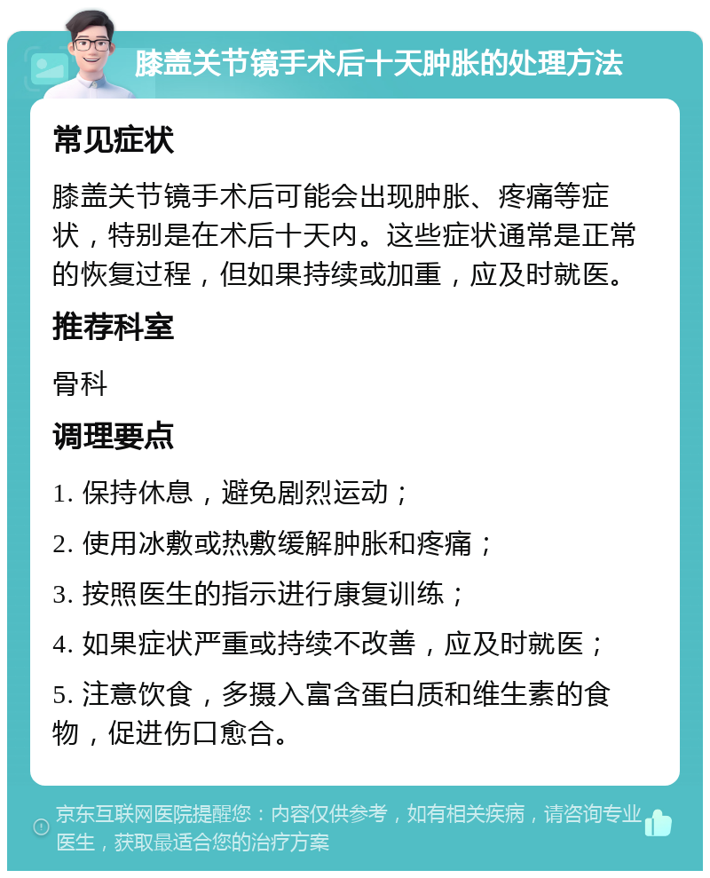 膝盖关节镜手术后十天肿胀的处理方法 常见症状 膝盖关节镜手术后可能会出现肿胀、疼痛等症状，特别是在术后十天内。这些症状通常是正常的恢复过程，但如果持续或加重，应及时就医。 推荐科室 骨科 调理要点 1. 保持休息，避免剧烈运动； 2. 使用冰敷或热敷缓解肿胀和疼痛； 3. 按照医生的指示进行康复训练； 4. 如果症状严重或持续不改善，应及时就医； 5. 注意饮食，多摄入富含蛋白质和维生素的食物，促进伤口愈合。