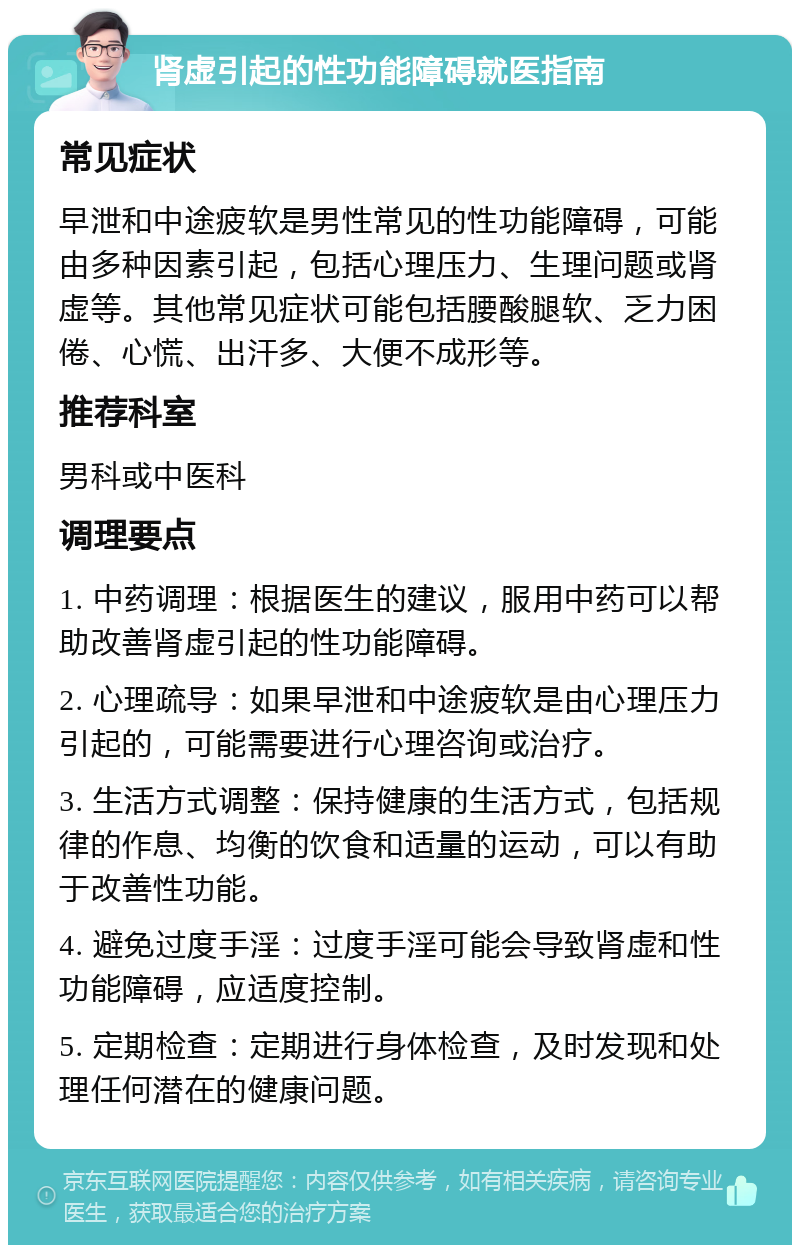 肾虚引起的性功能障碍就医指南 常见症状 早泄和中途疲软是男性常见的性功能障碍，可能由多种因素引起，包括心理压力、生理问题或肾虚等。其他常见症状可能包括腰酸腿软、乏力困倦、心慌、出汗多、大便不成形等。 推荐科室 男科或中医科 调理要点 1. 中药调理：根据医生的建议，服用中药可以帮助改善肾虚引起的性功能障碍。 2. 心理疏导：如果早泄和中途疲软是由心理压力引起的，可能需要进行心理咨询或治疗。 3. 生活方式调整：保持健康的生活方式，包括规律的作息、均衡的饮食和适量的运动，可以有助于改善性功能。 4. 避免过度手淫：过度手淫可能会导致肾虚和性功能障碍，应适度控制。 5. 定期检查：定期进行身体检查，及时发现和处理任何潜在的健康问题。