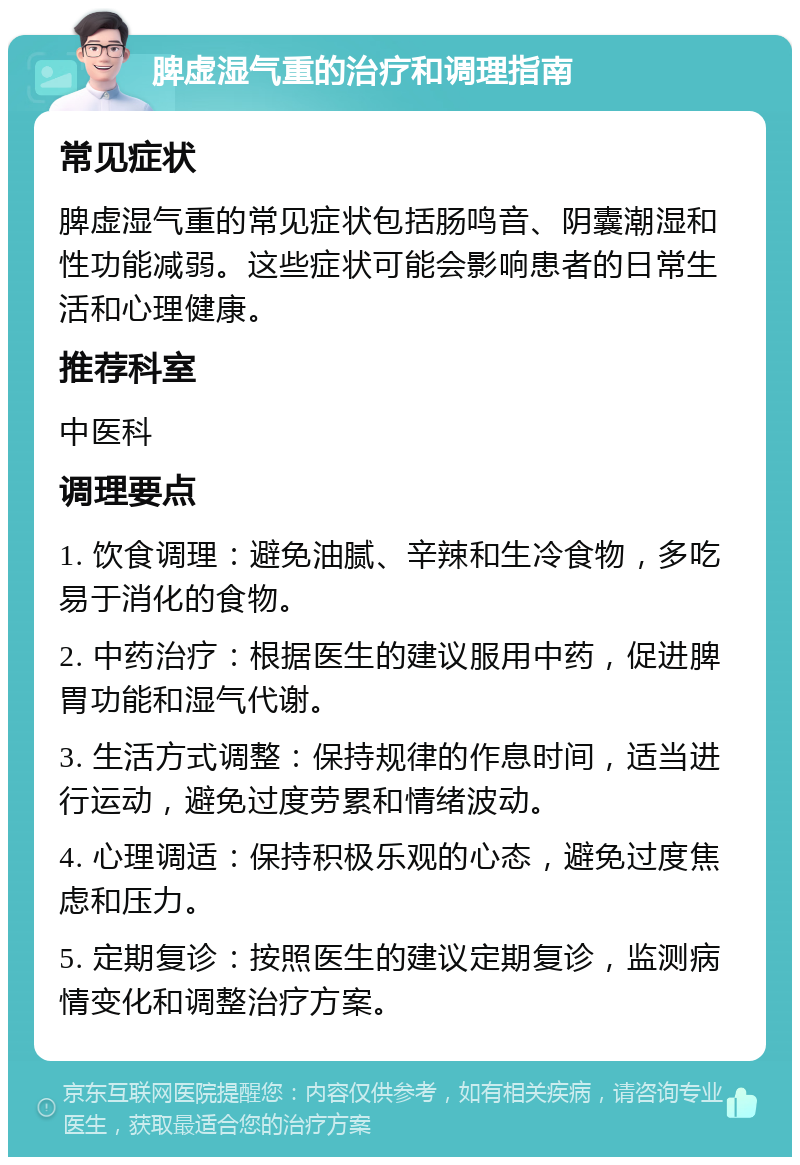 脾虚湿气重的治疗和调理指南 常见症状 脾虚湿气重的常见症状包括肠鸣音、阴囊潮湿和性功能减弱。这些症状可能会影响患者的日常生活和心理健康。 推荐科室 中医科 调理要点 1. 饮食调理：避免油腻、辛辣和生冷食物，多吃易于消化的食物。 2. 中药治疗：根据医生的建议服用中药，促进脾胃功能和湿气代谢。 3. 生活方式调整：保持规律的作息时间，适当进行运动，避免过度劳累和情绪波动。 4. 心理调适：保持积极乐观的心态，避免过度焦虑和压力。 5. 定期复诊：按照医生的建议定期复诊，监测病情变化和调整治疗方案。