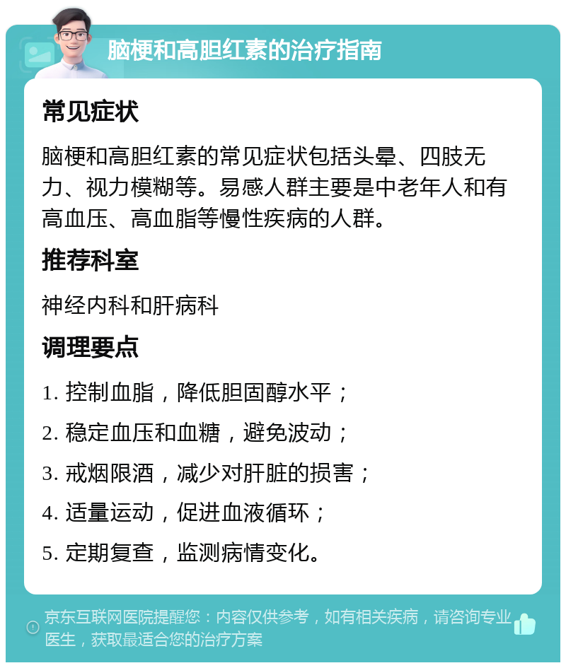 脑梗和高胆红素的治疗指南 常见症状 脑梗和高胆红素的常见症状包括头晕、四肢无力、视力模糊等。易感人群主要是中老年人和有高血压、高血脂等慢性疾病的人群。 推荐科室 神经内科和肝病科 调理要点 1. 控制血脂，降低胆固醇水平； 2. 稳定血压和血糖，避免波动； 3. 戒烟限酒，减少对肝脏的损害； 4. 适量运动，促进血液循环； 5. 定期复查，监测病情变化。